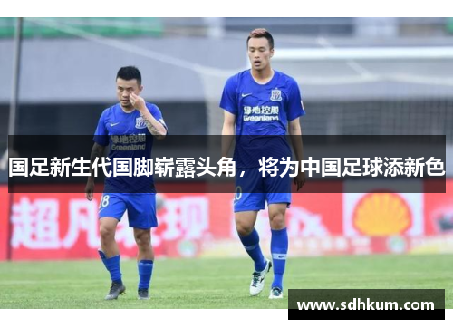 国足新生代国脚崭露头角，将为中国足球添新色