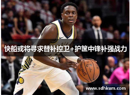 快船或将寻求替补控卫+护筐中锋补强战力