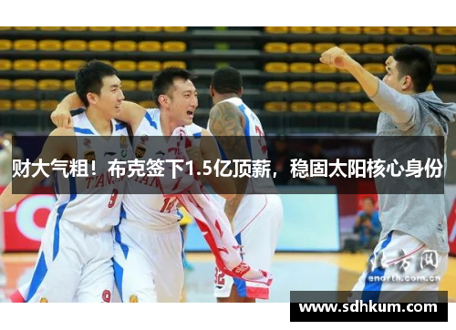 财大气粗！布克签下1.5亿顶薪，稳固太阳核心身份