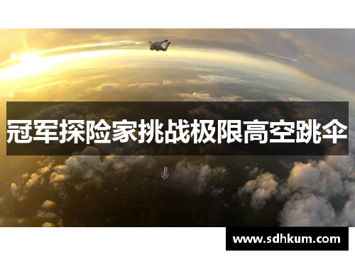 冠军探险家挑战极限高空跳伞