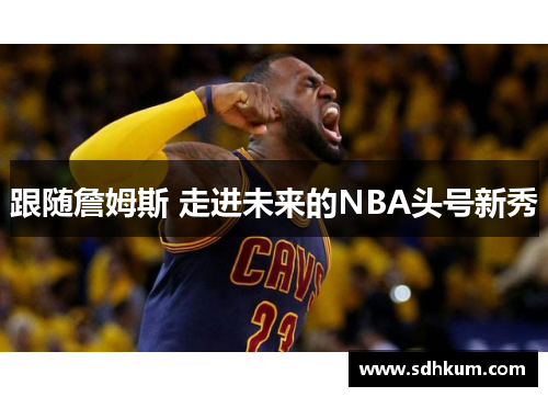 跟随詹姆斯 走进未来的NBA头号新秀