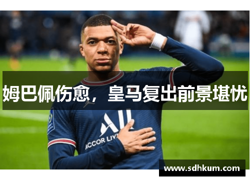 姆巴佩伤愈，皇马复出前景堪忧